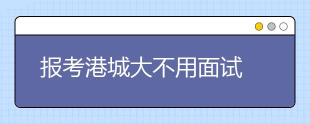 报考港城大不用面试 ——访香港城市大学驻北京联络处主任李清