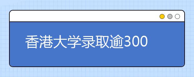 香港大学录取逾300名内地优秀学子