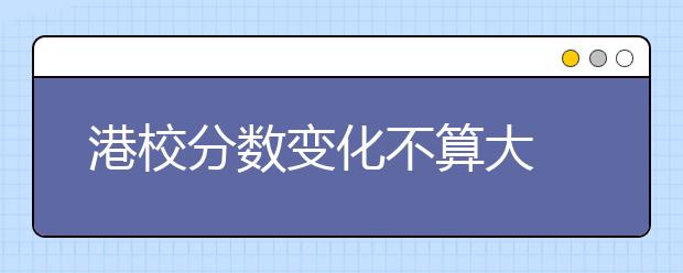 港校分数变化不算大 长远看不会升温