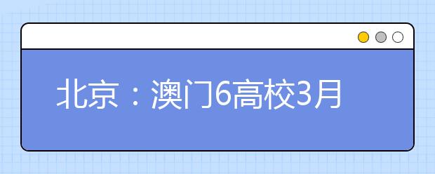 北京：澳门6高校3月9日在京举办招生宣讲会