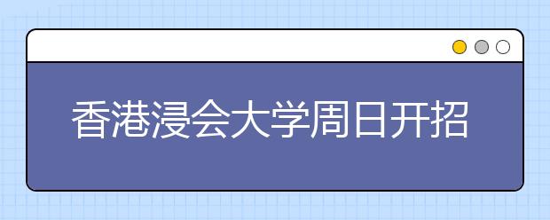 香港浸会大学周日开招生说明会