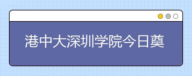 港中大深圳学院今日奠基 预计明年对外招生