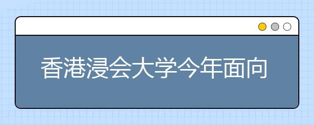 香港浸会大学今年面向内地所有省份招生