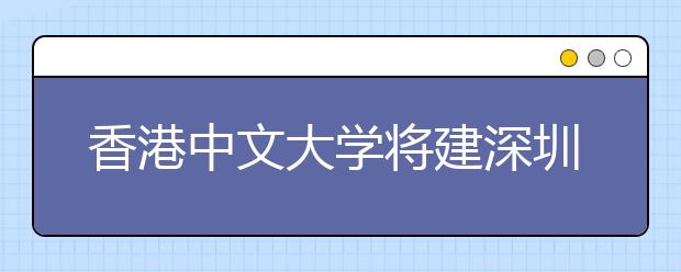 香港中文大学将建深圳学院 招生规模11000人