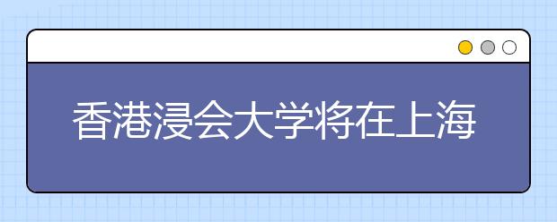 香港浸会大学将在上海举行2010年招生说明会