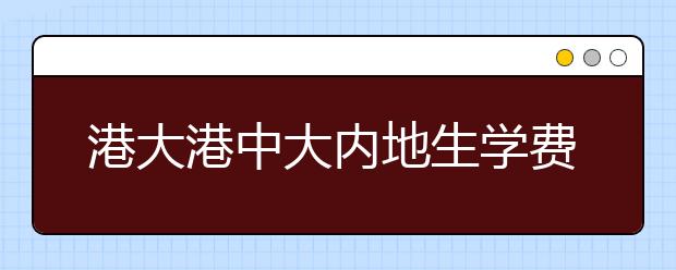 港大港中大内地生学费涨2万 奖学金随之提高