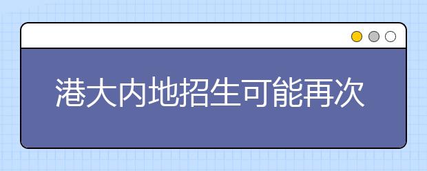 港大内地招生可能再次涨学费 不会超过12万元