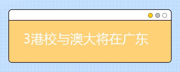 3港校与澳大将在广东建分校 6成学生不考虑