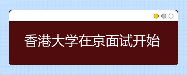 香港大学在京面试开始 杰克逊等热门词成考题