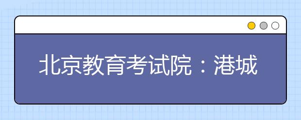 北京教育考试院：港城大与港大招生时间冲突