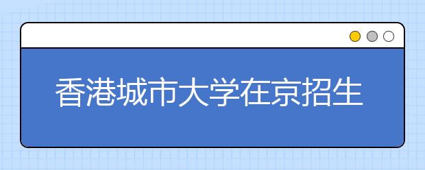 香港城市大学在京招生22人 理科13人文科9人