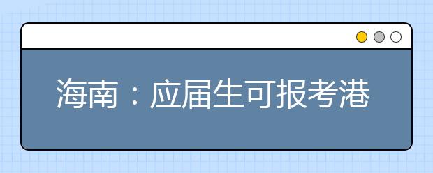 海南：应届生可报考港大 申请人需交港币450元