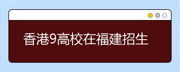 香港9高校在福建招生启动 保送生不再录取