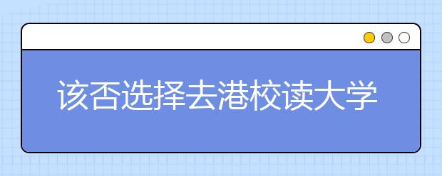 该否选择去港校读大学 内地生,你在香港还好吗?