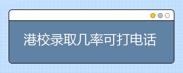 港校录取几率可打电话查询 特设两内地专线