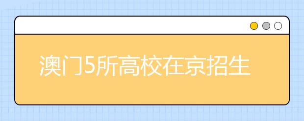 澳门5所高校在京招生 与内地大学录取不冲突