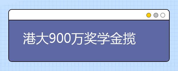 港大900万奖学金揽生源 最高奖学金每年14万