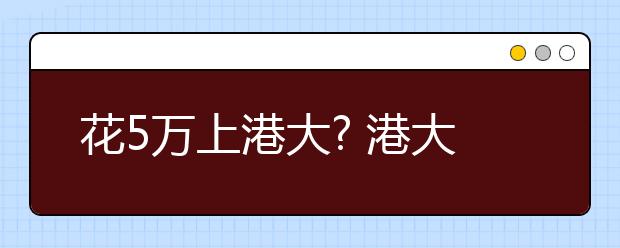 花5万上港大? 港大:从未委托任何机构参与招生