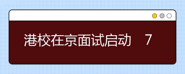 港校在京面试启动　7月2日前后公布录取结果