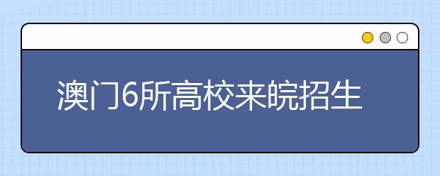 澳门6所高校来皖招生 3大亮点吸引考生眼球