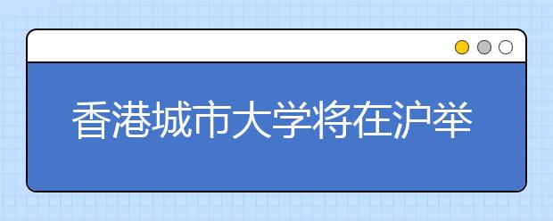 香港城市大学将在沪举行2007年招生推介咨询会 