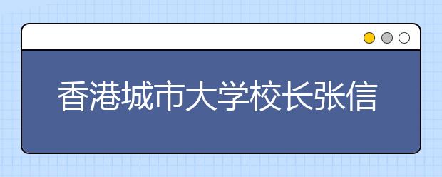 香港城市大学校长张信刚：大学校长不是CEO 