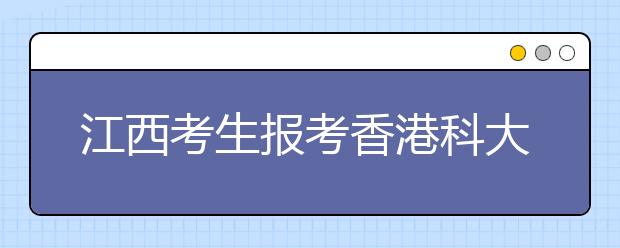 江西考生报考香港科大 家长可携孩子实地考察 