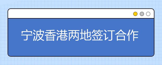 宁波香港两地签订合作协议 共商教育与区域经济发展