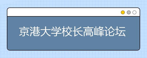 京港大学校长高峰论坛举行 两地高校合作前景广阔