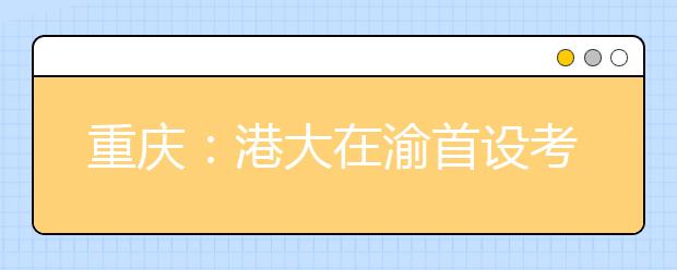 重庆：港大在渝首设考场 考试规矩不同内地