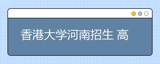 香港大学河南招生 高考成绩不是唯一录取依据