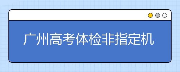 广州高考体检非指定机构体检结论无效