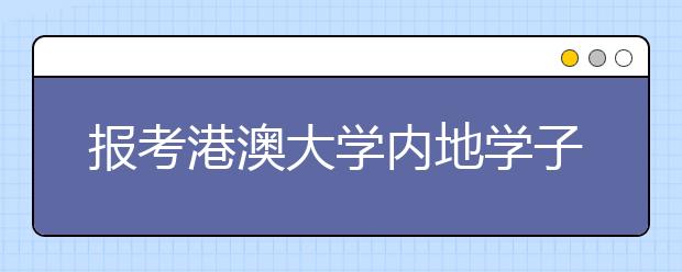 报考港澳大学内地学子需早做准备