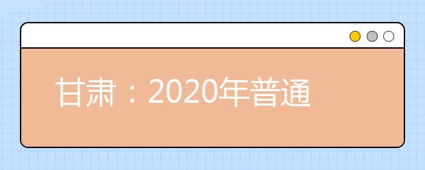 甘肃：2020年普通高考报名重要提示