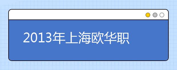 2013年上海欧华职业技术学院招生章程