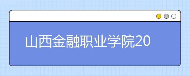 山西金融职业学院2019年招生章程