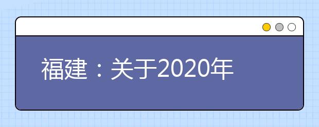 福建：关于2020年普通高校招生音乐类、表演类、播音与主持类和舞蹈类专业省级统考成绩公布的公告