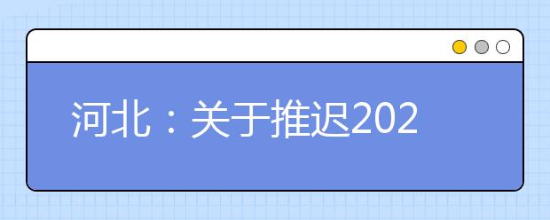 河北：关于推迟2020年普通高校招生艺术类专业校考和校际联考报名及考试时间的公告