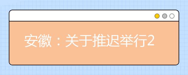 安徽：关于推迟举行2020年省外院校在皖设点艺术类专业校考考试的公告