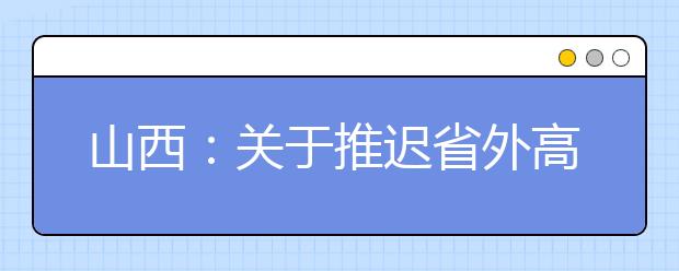 山西：关于推迟省外高校在我省组织普通高考艺术类专业校考考试时间的公告