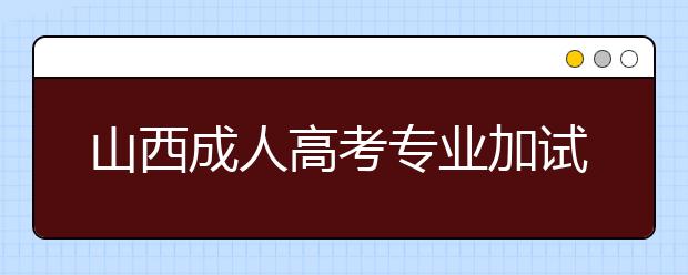 山西成人高考专业加试政策