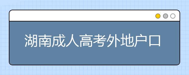 湖南成人高考外地户口报名政策