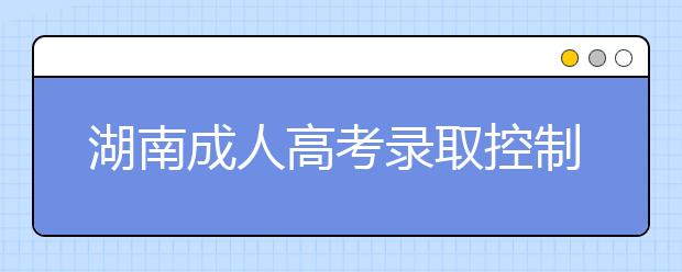 湖南成人高考录取控制分数线划定政策