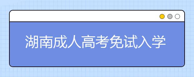 湖南成人高考免试入学政策