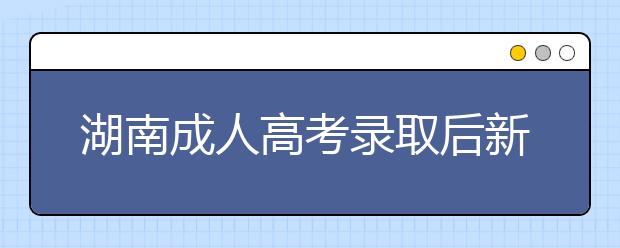 湖南成人高考录取后新生复查政策