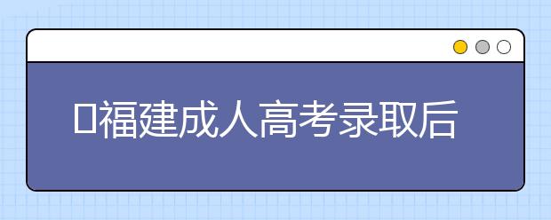 ​福建成人高考录取后新生复查政策