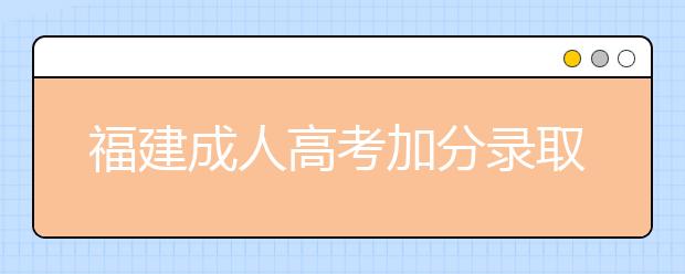 福建成人高考加分录取照顾政策