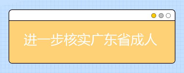 进一步核实广东省成人高考报名专升本考生学历学籍信息