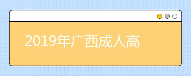 2019年广西成人高考外地户口报名政策正式公布