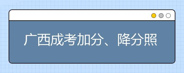 广西成考加分、降分照顾政策